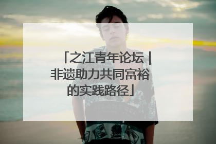 之江青年论坛｜非遗助力共同富裕的实践路径