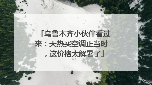 乌鲁木齐小伙伴看过来：天热买空调正当时，这价格太解暑了
