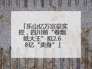 乐山亿万富豪实控，四川前“卷烟纸大王”拟2.68亿“卖身”