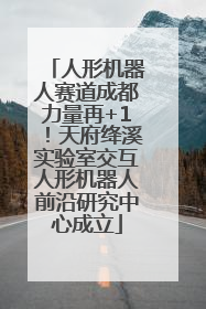 人形机器人赛道成都力量再+1！天府绛溪实验室交互人形机器人前沿研究中心成立