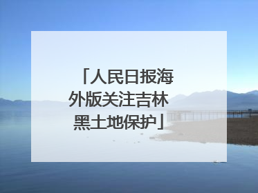 人民日报海外版关注吉林黑土地保护