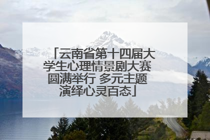 云南省第十四届大学生心理情景剧大赛圆满举行 多元主题演绎心灵百态