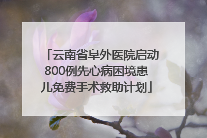 云南省阜外医院启动800例先心病困境患儿免费手术救助计划