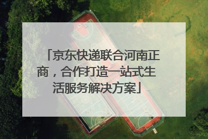 京东快递联合河南正商，合作打造一站式生活服务解决方案