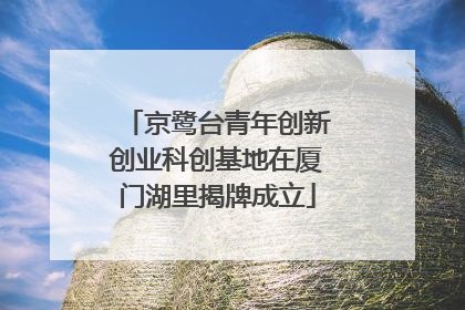 京鹭台青年创新创业科创基地在厦门湖里揭牌成立