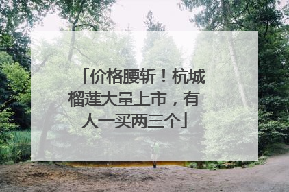 价格腰斩！杭城榴莲大量上市，有人一买两三个