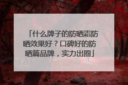 什么牌子的防晒霜防晒效果好？口碑好的防晒篇品牌，实力出圈