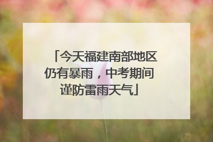 今天福建南部地区仍有暴雨，中考期间谨防雷雨天气