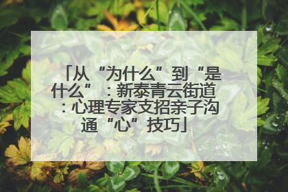 从“为什么”到“是什么”：新泰青云街道：心理专家支招亲子沟通“心”技巧