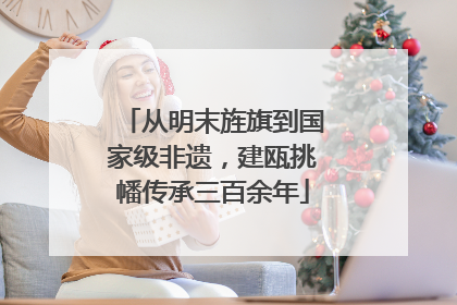 从明末旌旗到国家级非遗，建瓯挑幡传承三百余年