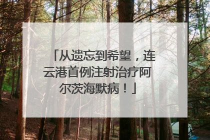 从遗忘到希望，连云港首例注射治疗阿尔茨海默病！
