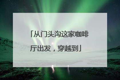 从门头沟这家咖啡厅出发，穿越到
