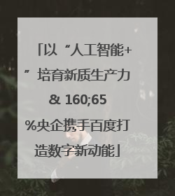 以“人工智能+”培育新质生产力& 160;65%央企携手百度打造数字新动能
