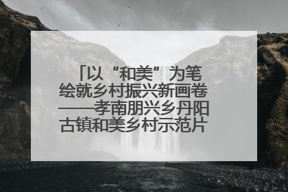 以“和美”为笔 绘就乡村振兴新画卷——孝南朋兴乡丹阳古镇和美乡村示范片区建设综述