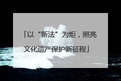 以“新法”为炬，照亮文化遗产保护新征程