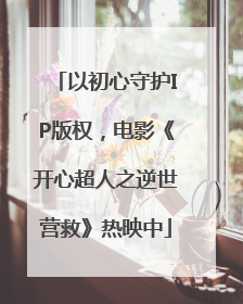 以初心守护IP版权，电影《开心超人之逆世营救》热映中