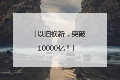 以旧换新，突破10000亿！