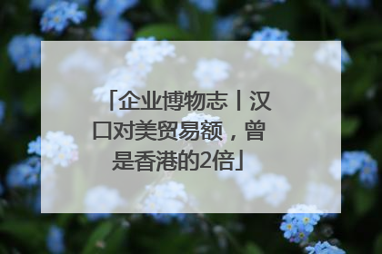 企业博物志丨汉口对美贸易额，曾是香港的2倍
