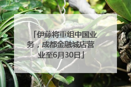 伊藤将重组中国业务，成都金融城店营业至6月30日