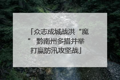 众志成城战洪“魔” 黔南州多措并举打赢防汛攻坚战