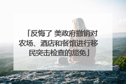 反悔了 美政府撤销对农场、酒店和餐馆进行移民突击检查的豁免
