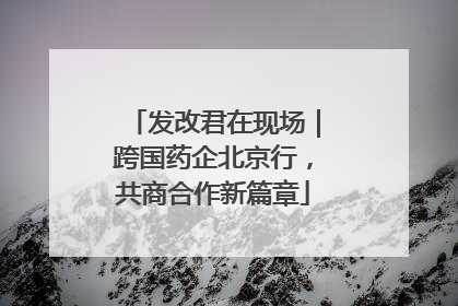 发改君在现场｜跨国药企北京行，共商合作新篇章
