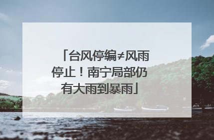台风停编≠风雨停止！南宁局部仍有大雨到暴雨