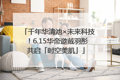 千年华清池×未来科技！6.15华帝邀戴羽彤共启「时空美肌」