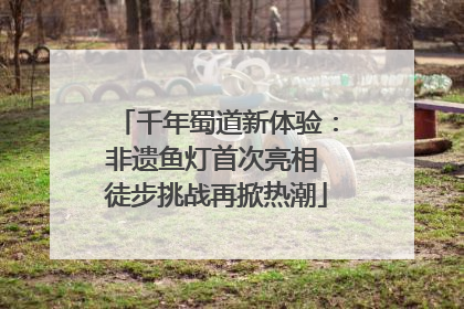 千年蜀道新体验：非遗鱼灯首次亮相 徒步挑战再掀热潮