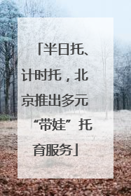 半日托、计时托，北京推出多元“带娃”托育服务