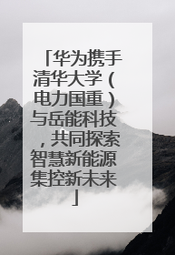 华为携手清华大学（电力国重）与岳能科技，共同探索智慧新能源集控新未来