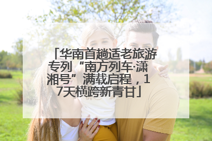 华南首趟适老旅游专列“南方列车·潇湘号”满载启程，17天横跨新青甘
