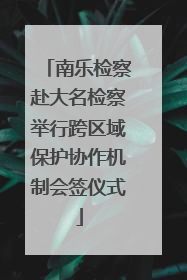 南乐检察赴大名检察举行跨区域保护协作机制会签仪式