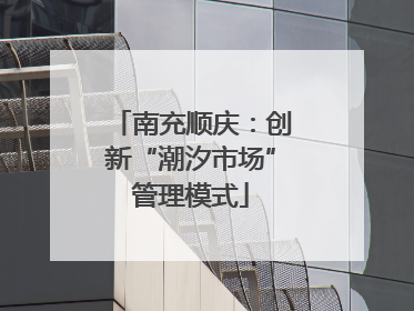 南充顺庆：创新“潮汐市场”管理模式