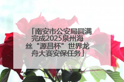 南安市公安局圆满完成2025泉州海丝“源昌杯”世界龙舟大赛安保任务