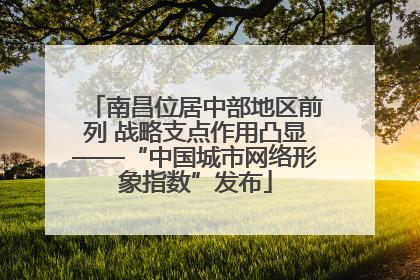 南昌位居中部地区前列 战略支点作用凸显——“中国城市网络形象指数”发布
