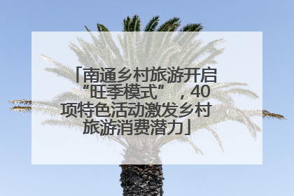南通乡村旅游开启“旺季模式”，40项特色活动激发乡村旅游消费潜力