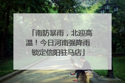 南防暴雨，北迎高温！今日河南强降雨锁定信阳驻马店