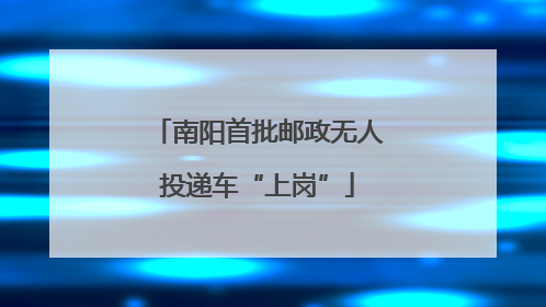 南阳首批邮政无人投递车“上岗”