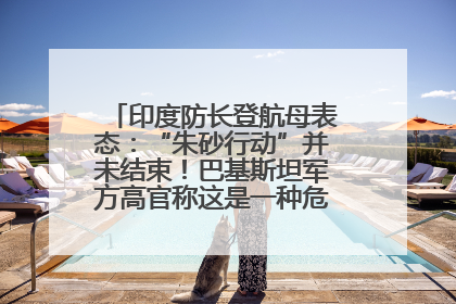 印度防长登航母表态：“朱砂行动”并未结束！巴基斯坦军方高官称这是一种危险的状况……