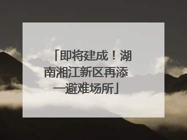 即将建成！湖南湘江新区再添一避难场所