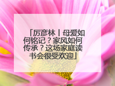 厉彦林丨母爱如何铭记？家风如何传承？这场家庭读书会很受欢迎