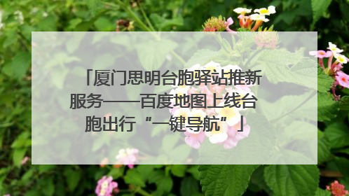 厦门思明台胞驿站推新服务——百度地图上线台胞出行“一键导航”
