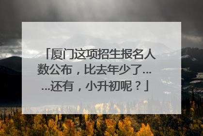 厦门这项招生报名人数公布，比去年少了……还有，小升初呢？