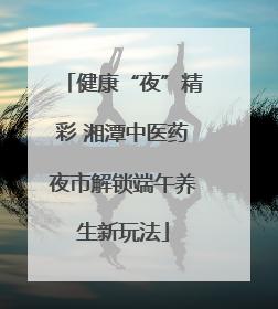 健康“夜”精彩 湘潭中医药夜市解锁端午养生新玩法
