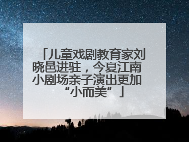 儿童戏剧教育家刘晓邑进驻，今夏江南小剧场亲子演出更加“小而美”