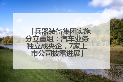 兵器装备集团实施分立重组：汽车业务独立成央企，7家上市公司披露进展