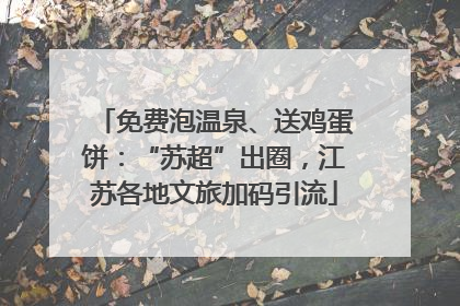 免费泡温泉、送鸡蛋饼：“苏超”出圈，江苏各地文旅加码引流