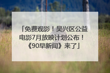 免费观影！吴兴区公益电影7月放映计划公布！《90早新闻》来了