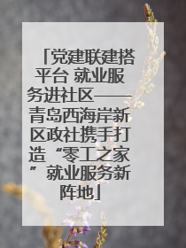 党建联建搭平台 就业服务进社区——青岛西海岸新区政社携手打造“零工之家”就业服务新阵地